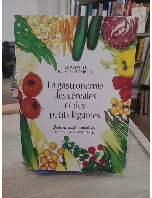 La Gastronomie des céréales et des petits légumes - 350 recettes savoureuses et diététiques
