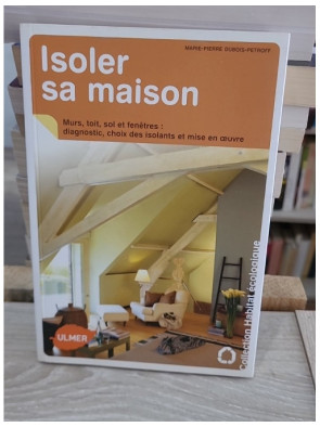 Isoler sa maison - Diagnostic, choix des isolants et mise en oeuvre