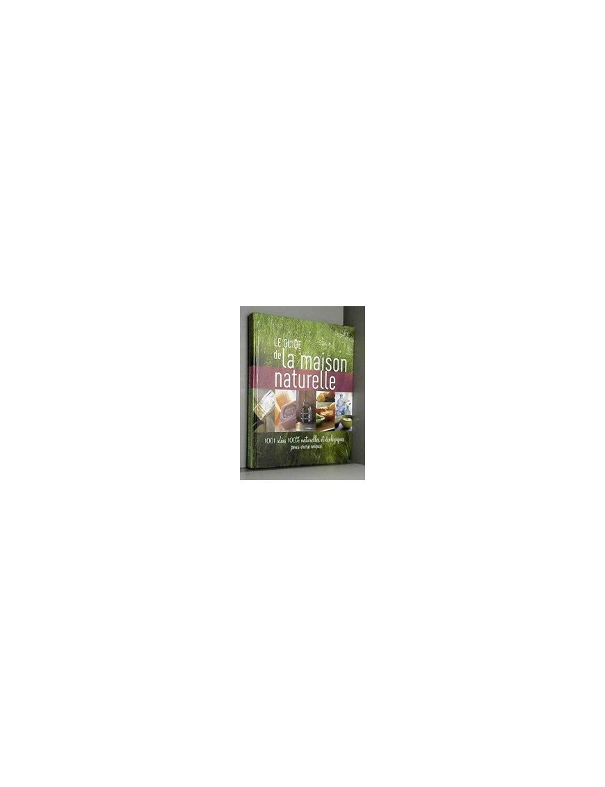 Le guide de maison naturelle 1001 idées 100% naturelles et écologiques pour vivre mieux