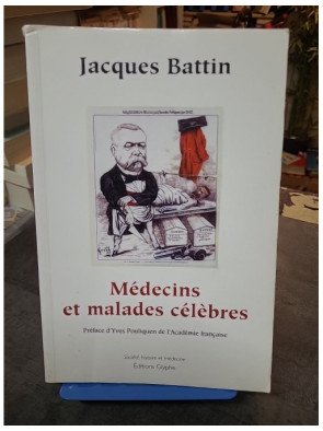 Médecins et malades célèbres Jacques Battin - Histoire de la médecine et destins d'hommes illustres