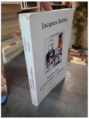 Médecins et malades célèbres Jacques Battin - Histoire de la médecine et destins d'hommes illustres