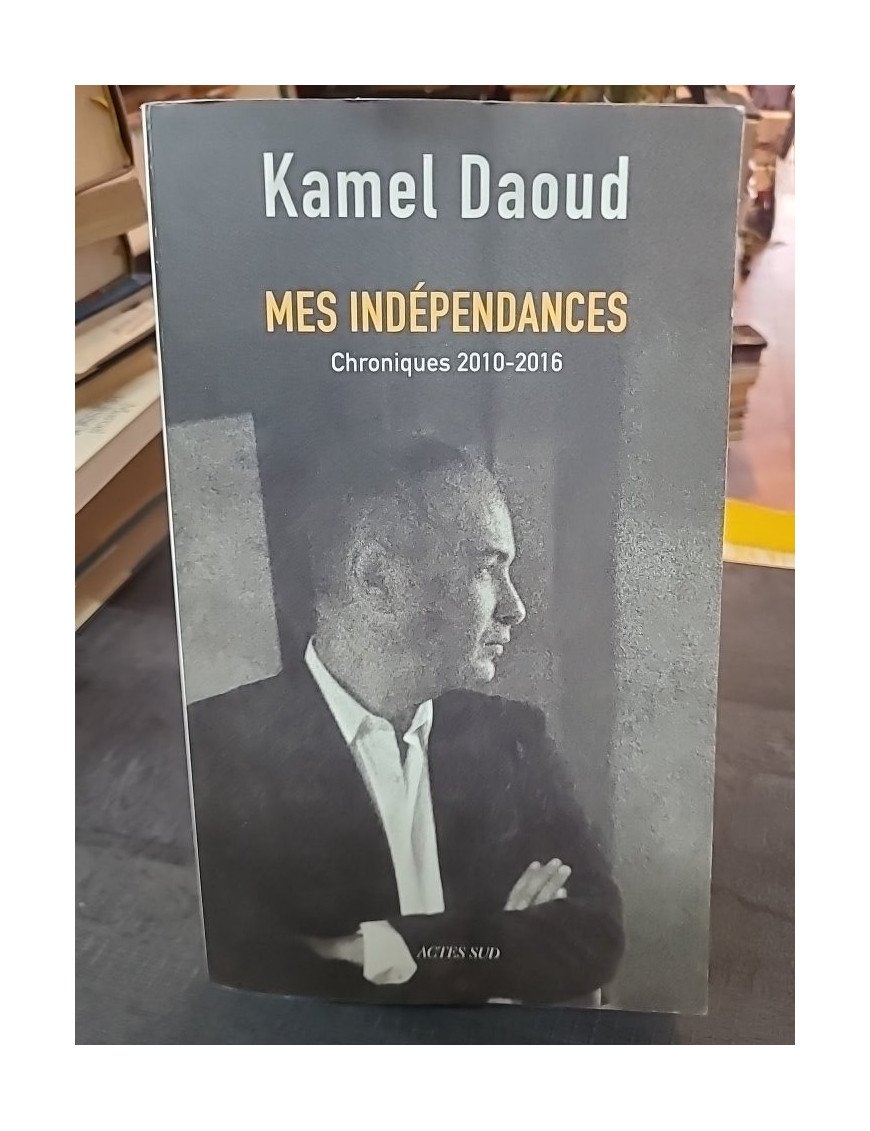 Mes indépendances - Chroniques 2010-2016 - Kamel Daoud