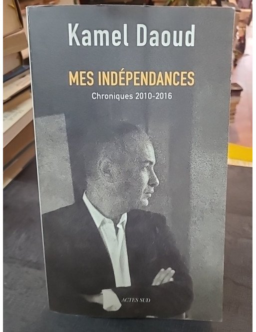 Mes indépendances - Chroniques 2010-2016 - Kamel Daoud