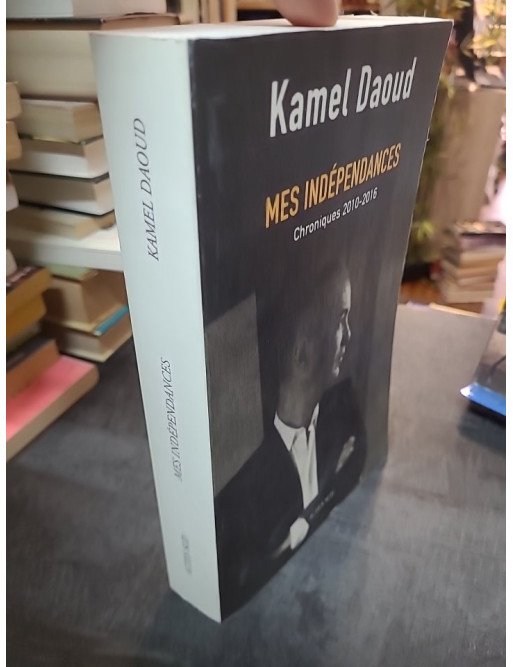 Mes indépendances - Chroniques 2010-2016 - Kamel Daoud