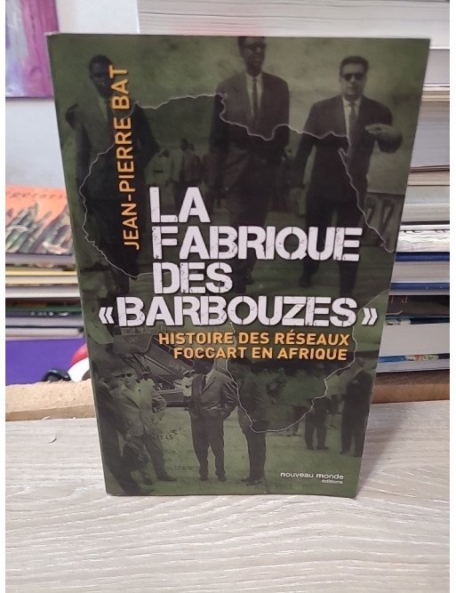La fabrique des barbouzes - Histoire des réseaux Foccart en Afrique - Jean-Pierre Bat