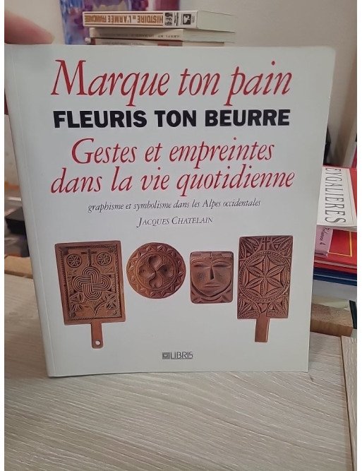 Marque ton pain, fleuris ton beurre - Gestes et empreintes dans la vie quotidienne - Jacques Chatelain